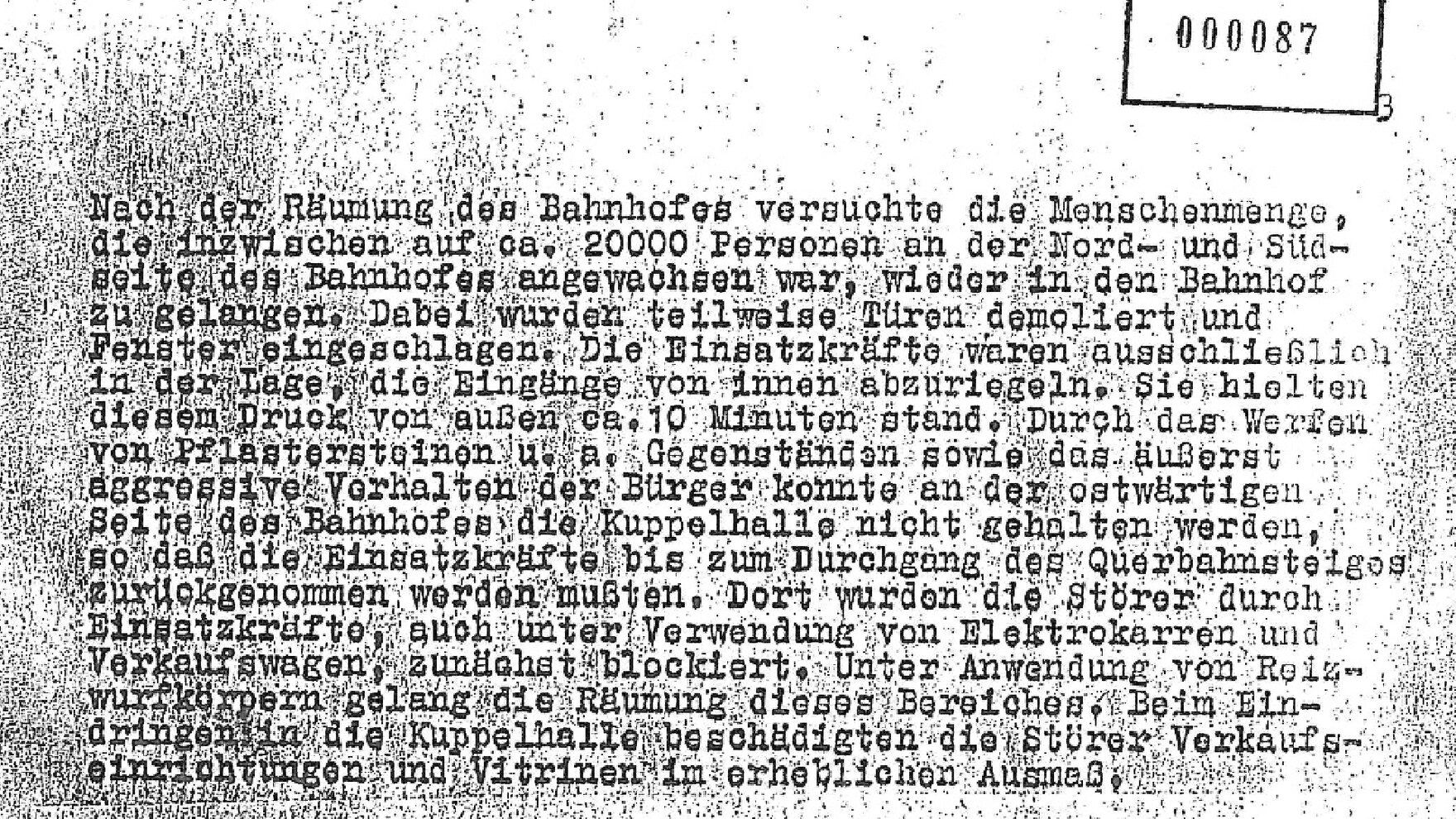 Auf einem schlecht lesbaren Dokument wird beschrieben, wie eine Menge von etwa 2.000 Personen versucht, „wieder in den Bahnhof zu gelangen“. Die Einsatzkräfte „hielten diesem Druck von außen ca. 10 Minuten stand.“ Es werden Schäden beschrieben.